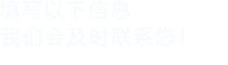 填寫(xiě)以下信息，我們會(huì)及時(shí)時(shí)間聯(lián)系您！